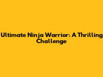Ultimate Ninja Warrior: A Thrilling Challenge