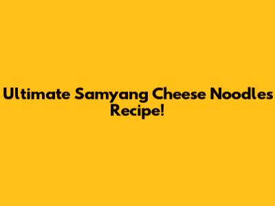 Ultimate Samyang Cheese Noodles Recipe!