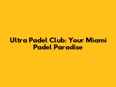 Ultra Padel Club: Your Miami Padel Paradise