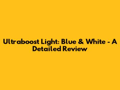 Ultraboost Light: Blue & White - A Detailed Review