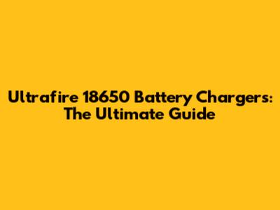 Ultrafire 18650 Battery Chargers: The Ultimate Guide