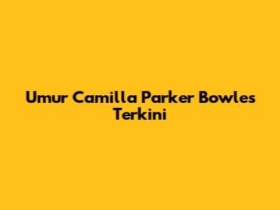 Umur Camilla Parker Bowles Terkini