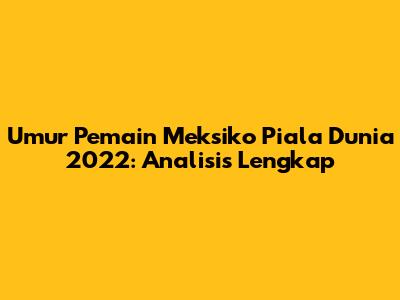 Umur Pemain Meksiko Piala Dunia 2022: Analisis Lengkap