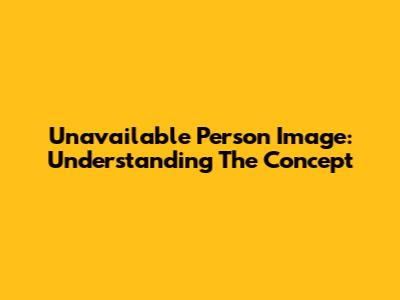 Unavailable Person Image: Understanding The Concept
