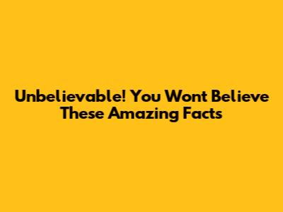 Unbelievable! You Won't Believe These Amazing Facts