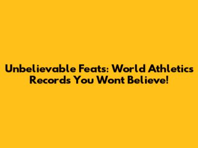 Unbelievable Feats: World Athletics Records You Won't Believe!
