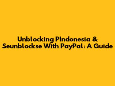 Unblocking PIndonesia & Seunblockse With PayPal: A Guide