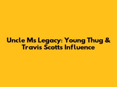 Uncle M's Legacy: Young Thug & Travis Scott's Influence