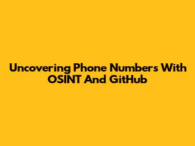Uncovering Phone Numbers With OSINT And GitHub