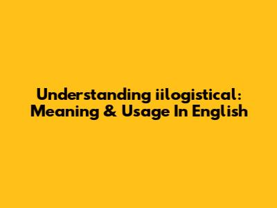 Understanding 'iilogistical': Meaning & Usage In English