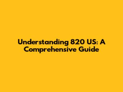 Understanding 820 US: A Comprehensive Guide