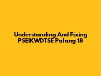 Understanding And Fixing PSEIKWDTSE Palang 18
