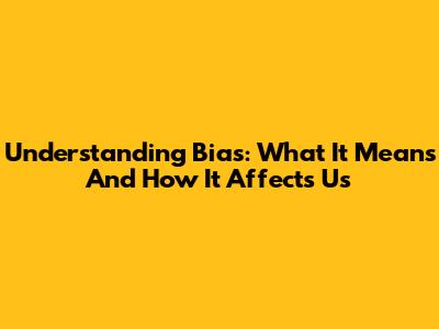 Understanding Bias: What It Means And How It Affects Us