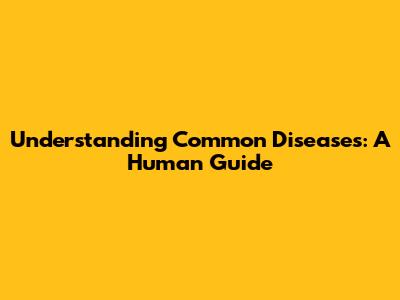 Understanding Common Diseases: A Human Guide
