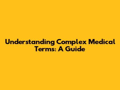 Understanding Complex Medical Terms: A Guide