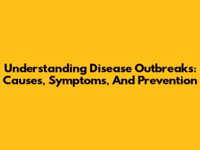 Understanding Disease Outbreaks: Causes, Symptoms, And Prevention