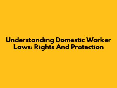 Understanding Domestic Worker Laws: Rights And Protection