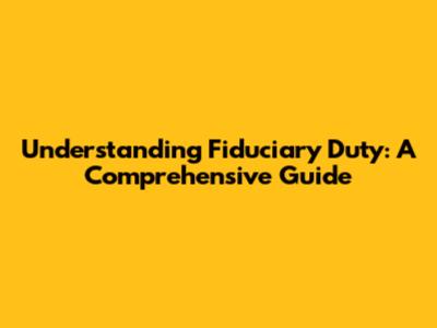 Understanding Fiduciary Duty: A Comprehensive Guide