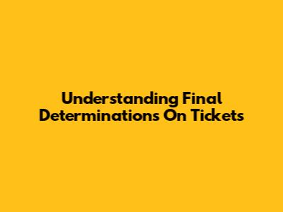 Understanding Final Determinations On Tickets