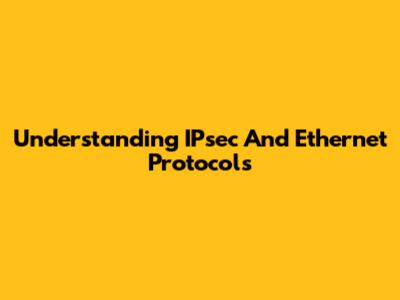 Understanding IPsec And Ethernet Protocols