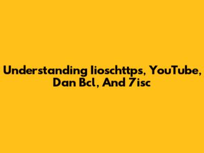 Understanding Iioschttps, YouTube, Dan Bcl, And 7isc