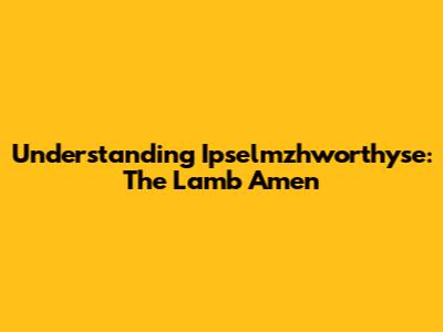 Understanding Ipselmzhworthyse: The Lamb Amen