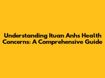 Understanding Ituan Anh's Health Concerns: A Comprehensive Guide