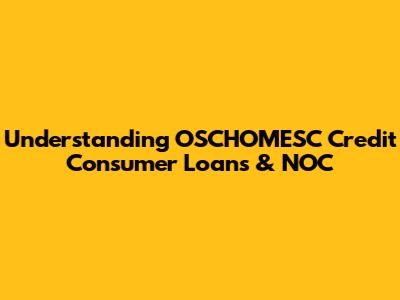 Understanding OSCHOMESC Credit Consumer Loans & NOC