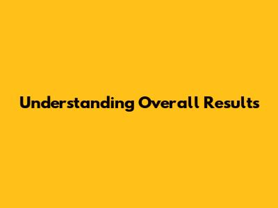 Understanding Overall Results