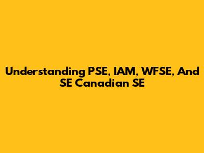 Understanding PSE, IAM, WFSE, And SE Canadian SE