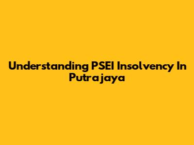 Understanding PSEI Insolvency In Putrajaya