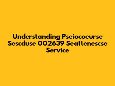 Understanding Pseiocoeurse Sescduse 002639 Seallenescse Service