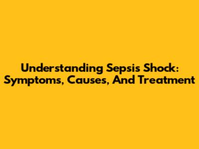 Understanding Sepsis Shock: Symptoms, Causes, And Treatment