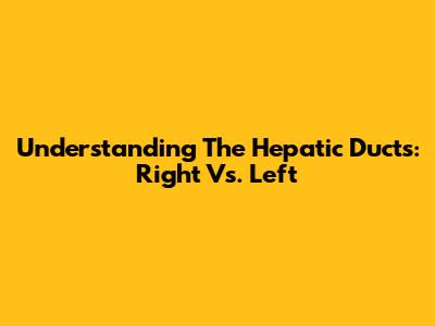 Understanding The Hepatic Ducts: Right Vs. Left