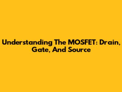 Understanding The MOSFET: Drain, Gate, And Source