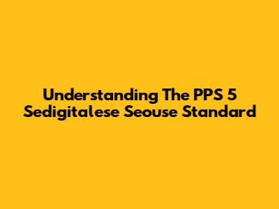 Understanding The PPS 5 Sedigitalese Seouse Standard