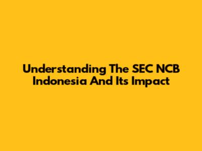 Understanding The SEC NCB Indonesia And Its Impact