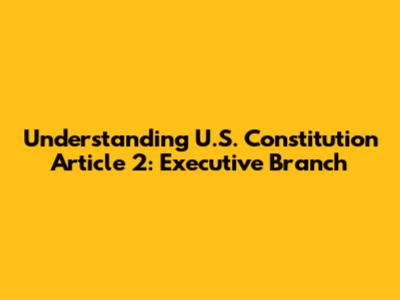 Understanding U.S. Constitution Article 2: Executive Branch