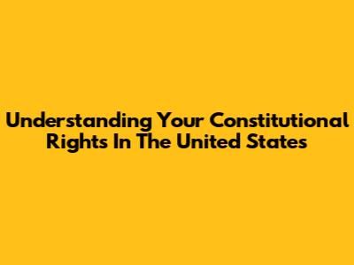 Understanding Your Constitutional Rights In The United States