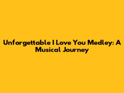 Unforgettable 'I Love You' Medley: A Musical Journey