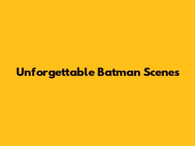 Unforgettable Batman Scenes