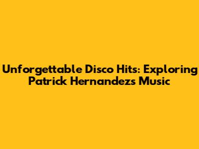 Unforgettable Disco Hits: Exploring Patrick Hernandez's Music