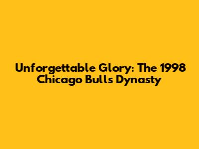 Unforgettable Glory: The 1998 Chicago Bulls Dynasty