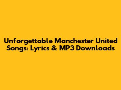 Unforgettable Manchester United Songs: Lyrics & MP3 Downloads