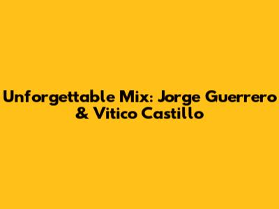 Unforgettable Mix: Jorge Guerrero & Vitico Castillo
