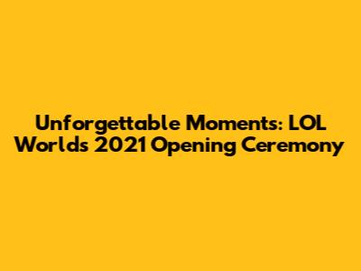 Unforgettable Moments: LOL Worlds 2021 Opening Ceremony