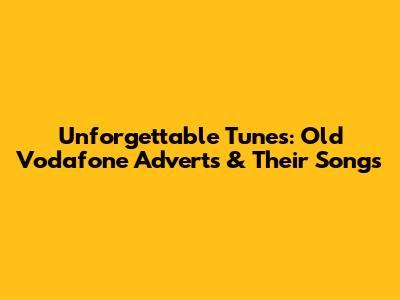 Unforgettable Tunes: Old Vodafone Adverts & Their Songs