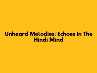 Unheard Melodies: Echoes In The Hindi Mind