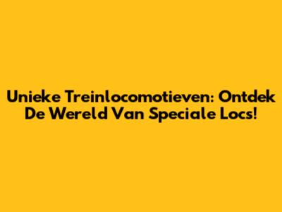 Unieke Treinlocomotieven: Ontdek De Wereld Van Speciale Locs!