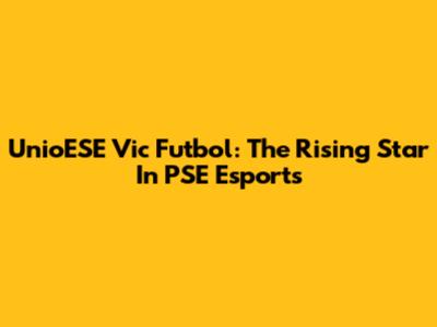 UnioESE Vic Futbol: The Rising Star In PSE Esports